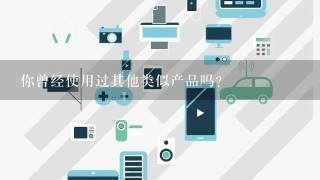 你曾经使用过其他类似产品吗