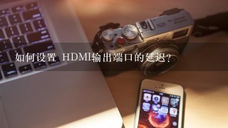 如何设置 HDMI输出端口的延迟?